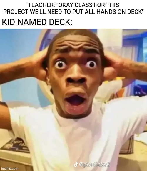 Shocked black guy | TEACHER: "OKAY CLASS FOR THIS PROJECT WE'LL NEED TO PUT ALL HANDS ON DECK"; KID NAMED DECK: | image tagged in shocked black guy,memes,kid named,oh no,funny | made w/ Imgflip meme maker