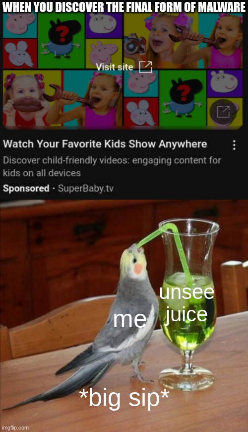 what are these bro | WHEN YOU DISCOVER THE FINAL FORM OF MALWARE; unsee juice; me; *big sip* | image tagged in diy unsee juice meme | made w/ Imgflip meme maker