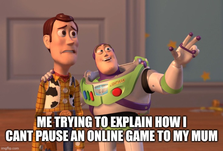 X, X Everywhere | ME TRYING TO EXPLAIN HOW I CANT PAUSE AN ONLINE GAME TO MY MUM | image tagged in memes,x x everywhere | made w/ Imgflip meme maker