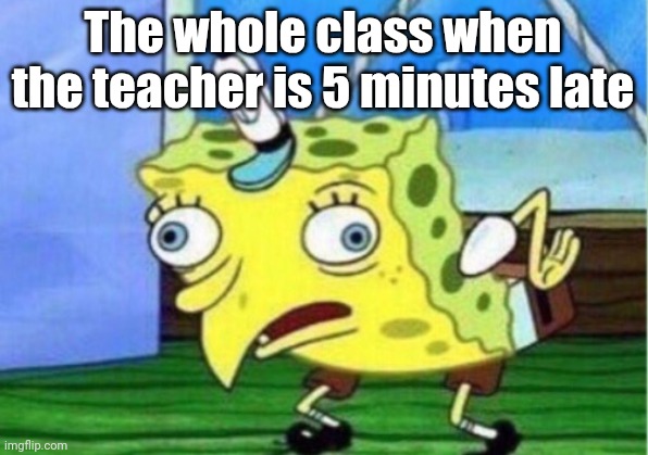 When the teacher is 5 minutes late | The whole class when the teacher is 5 minutes late | image tagged in memes,mocking spongebob | made w/ Imgflip meme maker