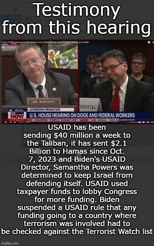 Everyone complicit in this abuse has to go to jail for a very long time, The UN needs to be investigated next | Testimony from this hearing; USAID has been sending $40 million a week to the Taliban, it has sent $2.1 Billion to Hamas since Oct. 7, 2023 and Biden's USAID Director, Samantha Powers was determined to keep Israel from defending itself. USAID used taxpayer funds to lobby Congress for more funding. Biden suspended a USAID rule that any funding going to a country where terrorism was involved had to be checked against the Terrorist Watch list | image tagged in doge,hearings,usaid | made w/ Imgflip meme maker