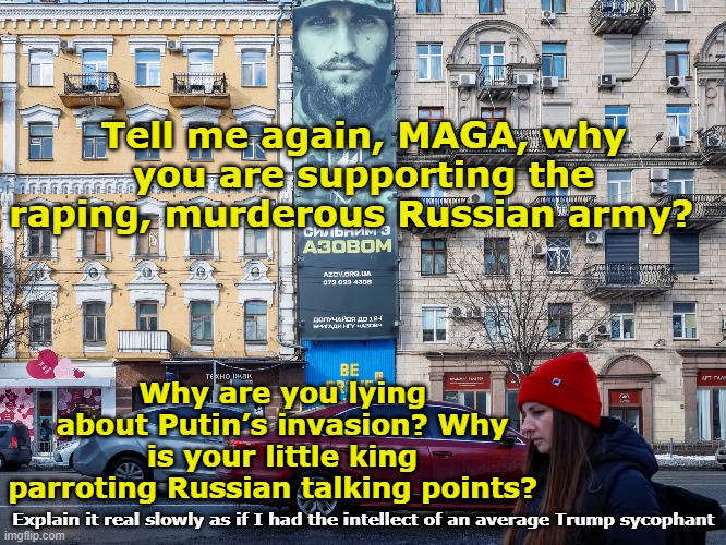 Why does tRUMP kowtow to Putin? | Tell me again, MAGA, why you are supporting the raping, murderous Russian army? Why are you lying about Putin’s invasion? Why is your little king parroting Russian talking points? Explain it real slowly as if I had the intellect of an average Trump sycophant | image tagged in fascism,maga,trump russia collusion,mother russia,donald trump memes,ukrainian lives matter | made w/ Imgflip meme maker