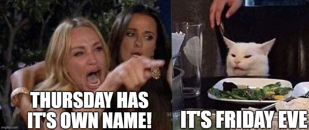 Friday eve | IT'S FRIDAY EVE; THURSDAY HAS IT'S OWN NAME! | image tagged in woman yelling at cat,thursday,friday eve,friday | made w/ Imgflip meme maker