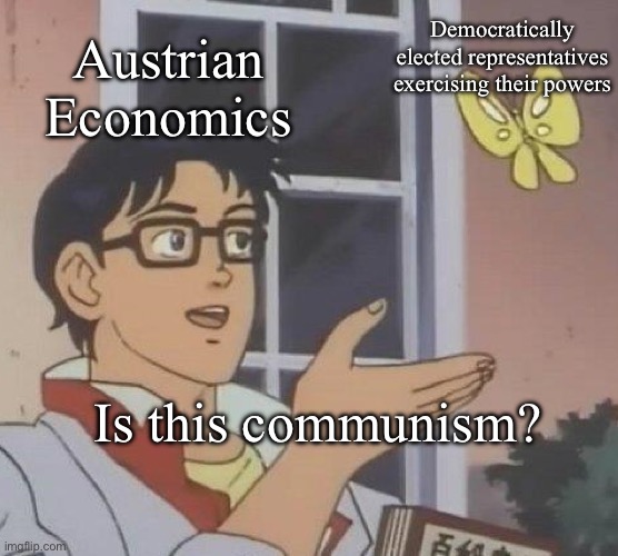 is this X? | Democratically elected representatives exercising their powers; Austrian Economics; Is this communism? | image tagged in is this x | made w/ Imgflip meme maker