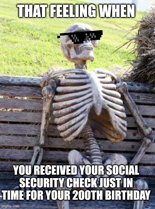 Waste Fraud Abuse | THAT FEELING WHEN; YOU RECEIVED YOUR SOCIAL SECURITY CHECK JUST IN TIME FOR YOUR 200TH BIRTHDAY | image tagged in memes,waiting skeleton | made w/ Imgflip meme maker