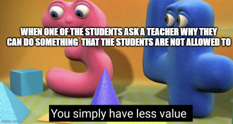 You simply have less value | WHEN ONE OF THE STUDENTS ASK A TEACHER WHY THEY CAN DO SOMETHING  THAT THE STUDENTS ARE NOT ALLOWED TO | image tagged in you simply have less value | made w/ Imgflip meme maker