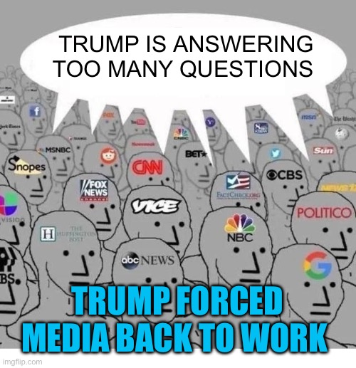 Real Transparency | TRUMP IS ANSWERING TOO MANY QUESTIONS; TRUMP FORCED MEDIA BACK TO WORK | image tagged in mainstream media,president trump,fake news,media lies | made w/ Imgflip meme maker