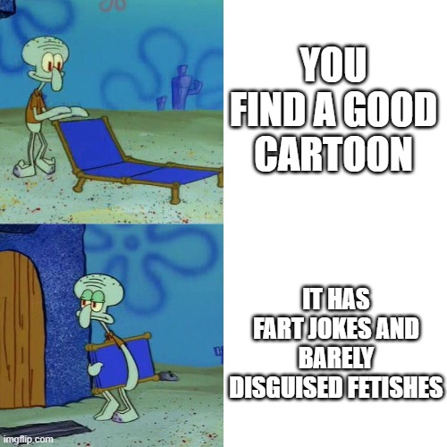 Only weird people watch these kind of stuff | YOU FIND A GOOD CARTOON; IT HAS FART JOKES AND BARELY DISGUISED FETISHES | image tagged in squidward chair,funny,memes,cartoons,fetish,fart | made w/ Imgflip meme maker