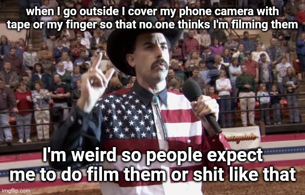 Borat in America flag shirt | when I go outside I cover my phone camera with tape or my finger so that no one thinks I'm filming them; I'm weird so people expect me to do film them or shit like that | image tagged in borat in america flag shirt | made w/ Imgflip meme maker