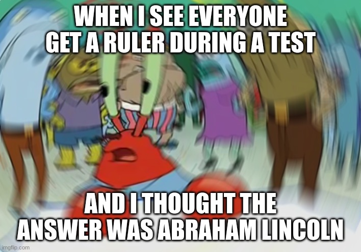 test | WHEN I SEE EVERYONE GET A RULER DURING A TEST; AND I THOUGHT THE ANSWER WAS ABRAHAM LINCOLN | image tagged in memes,mr krabs blur meme | made w/ Imgflip meme maker