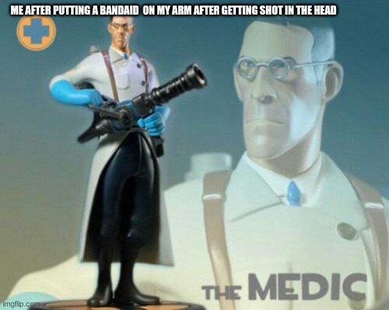 The medic tf2 | ME AFTER PUTTING A BANDAID  ON MY ARM AFTER GETTING SHOT IN THE HEAD | image tagged in the medic tf2 | made w/ Imgflip meme maker