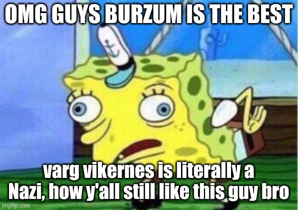 Mocking Spongebob | OMG GUYS BURZUM IS THE BEST; varg vikernes is literally a Nazi, how y'all still like this guy bro | image tagged in memes,mocking spongebob | made w/ Imgflip meme maker