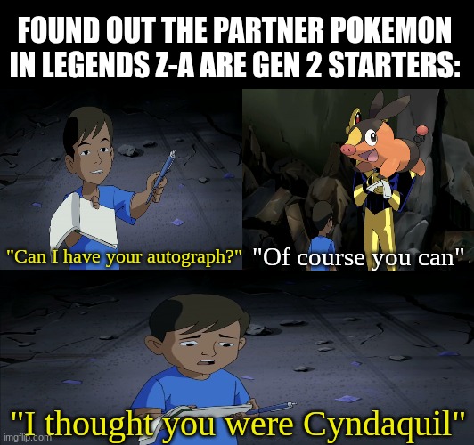 Johto starters and Tepig | FOUND OUT THE PARTNER POKEMON IN LEGENDS Z-A ARE GEN 2 STARTERS:; "Can I have your autograph?"; "Of course you can"; "I thought you were Cyndaquil" | image tagged in memes,funny,pokemon,gaming,nintendo | made w/ Imgflip meme maker