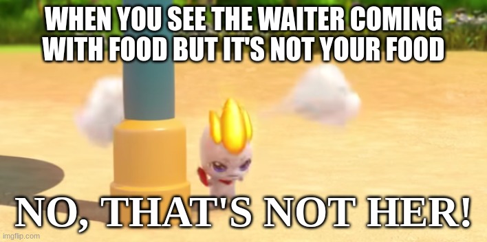 mad roarping (comment if you seen this episode) | WHEN YOU SEE THE WAITER COMING WITH FOOD BUT IT'S NOT YOUR FOOD; NO, THAT'S NOT HER! | image tagged in funny | made w/ Imgflip meme maker