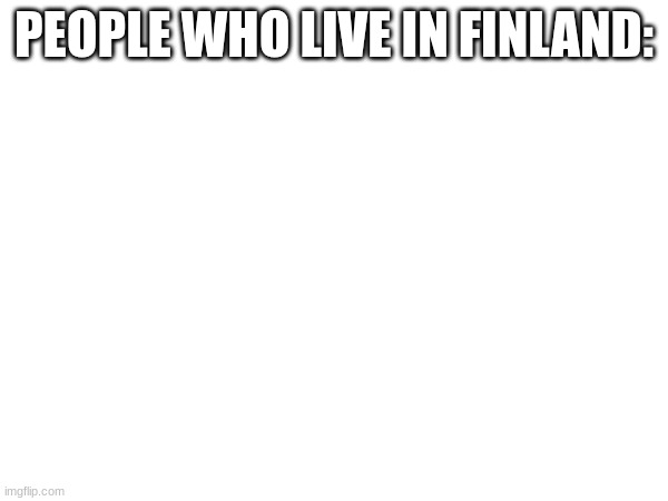 Pov You Live In Finland | PEOPLE WHO LIVE IN FINLAND: | image tagged in country,finland | made w/ Imgflip meme maker