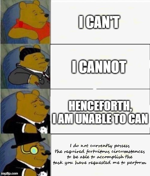 Unable to can | I CAN'T; I CANNOT; HENCEFORTH, I AM UNABLE TO CAN; I do not currently possess the required fortuitous circumstances to be able to accomplish the task you have requested me to perform | image tagged in tuxedo winnie the pooh 4 panel,memes,funny | made w/ Imgflip meme maker