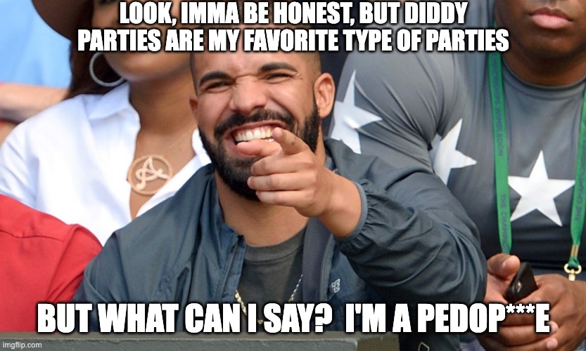 Wow Drake. | LOOK, IMMA BE HONEST, BUT DIDDY PARTIES ARE MY FAVORITE TYPE OF PARTIES; BUT WHAT CAN I SAY?  I'M A PEDOP***E | image tagged in drake laughing | made w/ Imgflip meme maker