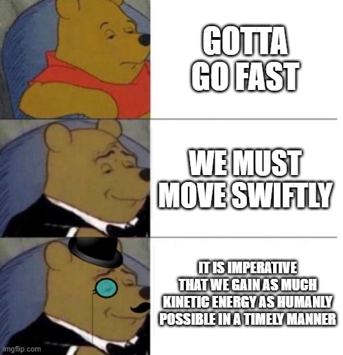 I hope I used "kinetic energy" correctly | GOTTA GO FAST; WE MUST MOVE SWIFTLY; IT IS IMPERATIVE THAT WE GAIN AS MUCH KINETIC ENERGY AS HUMANLY POSSIBLE IN A TIMELY MANNER | image tagged in tuxedo winnie the pooh 3 panel,memes,increasingly verbose,sonic | made w/ Imgflip meme maker