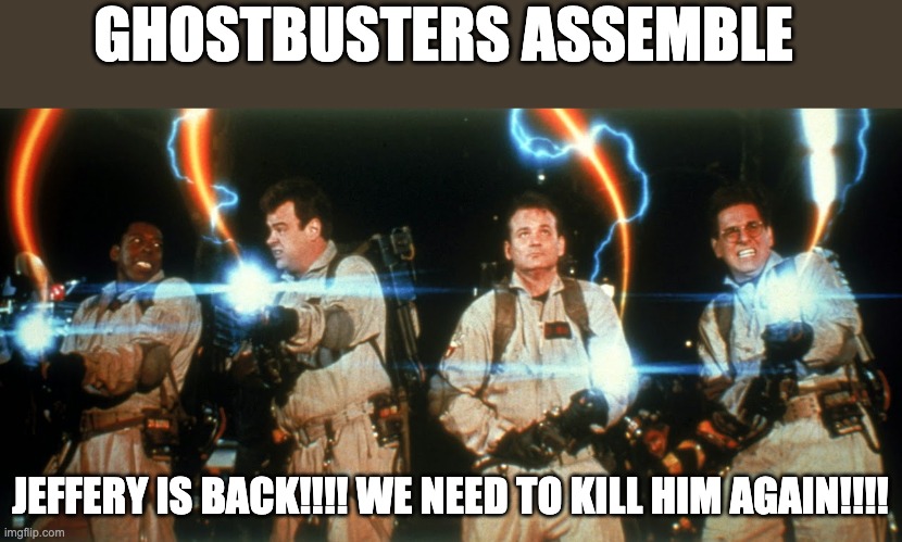 GHOSTBUSTERS ASSEMBLE!!! | GHOSTBUSTERS ASSEMBLE; JEFFERY IS BACK!!!! WE NEED TO KILL HIM AGAIN!!!! | image tagged in ghostbusters crossing streams | made w/ Imgflip meme maker