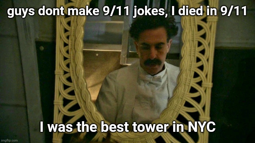 Borat sad in mirror | guys dont make 9/11 jokes, I died in 9/11; I was the best tower in NYC | image tagged in borat sad in mirror | made w/ Imgflip meme maker