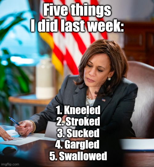 Five things Kamala Harris did last week | Five things I did last week:; 1. Kneeled
2. Stroked
3. Sucked
4. Gargled 
5. Swallowed | image tagged in kamala harris desk | made w/ Imgflip meme maker