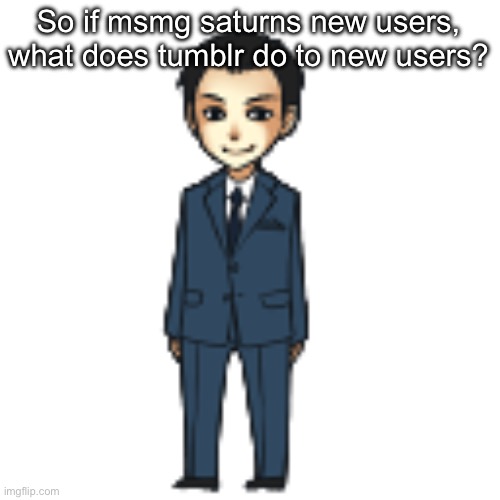 Moriarty but a shimeji | So if msmg saturns new users, what does tumblr do to new users? | image tagged in moriarty but a shimeji | made w/ Imgflip meme maker