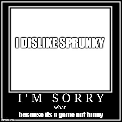 im sorry | I DISLIKE SPRUNKY; because its a game not funny | image tagged in im sorry what | made w/ Imgflip meme maker