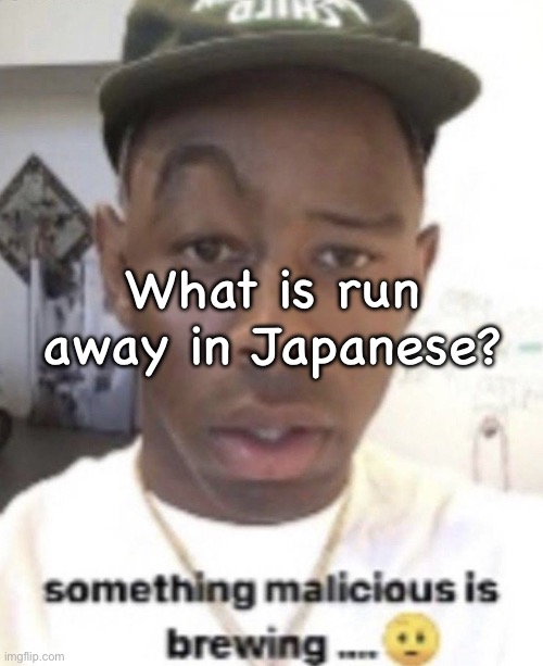 Really makes you think | What is run away in Japanese? | image tagged in something malicious is brewing | made w/ Imgflip meme maker