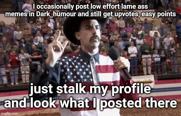 Borat in America flag shirt | I occasionally post low effort lame ass memes in Dark_humour and still get upvotes, easy points; just stalk my profile and look what I posted there | image tagged in borat in america flag shirt | made w/ Imgflip meme maker