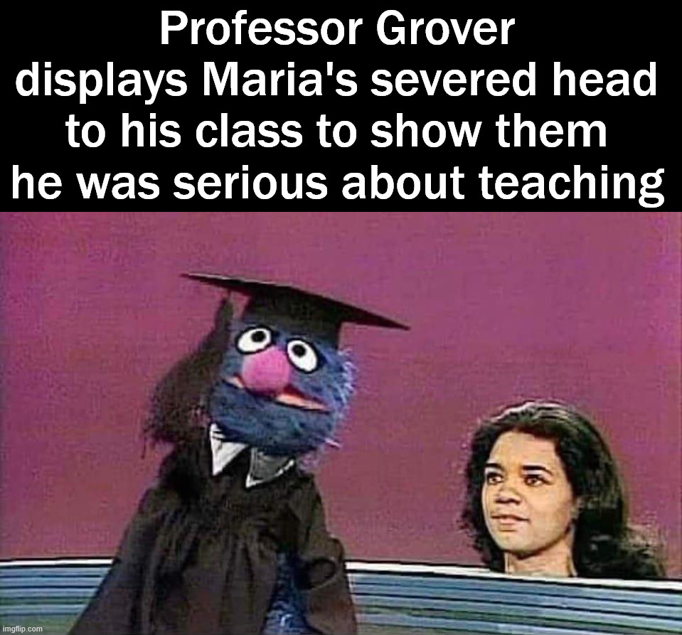 Dark Grover | Professor Grover displays Maria's severed head to his class to show them he was serious about teaching | image tagged in dark humor | made w/ Imgflip meme maker