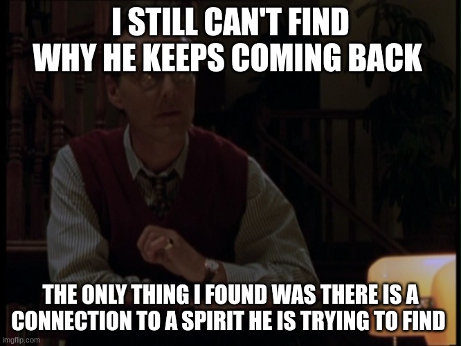 giles | I STILL CAN'T FIND WHY HE KEEPS COMING BACK; THE ONLY THING I FOUND WAS THERE IS A CONNECTION TO A SPIRIT HE IS TRYING TO FIND | image tagged in giles | made w/ Imgflip meme maker