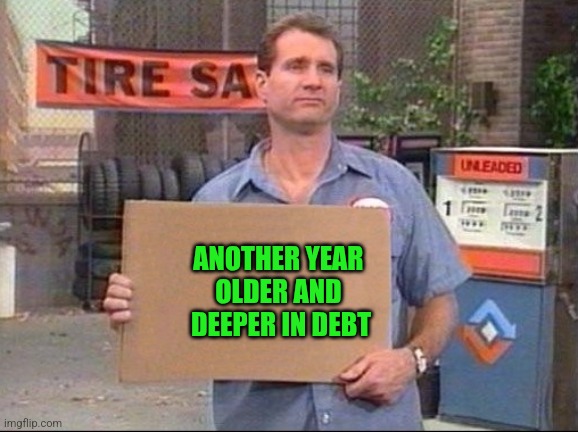 Year older | ANOTHER YEAR 
OLDER AND 
DEEPER IN DEBT | image tagged in al bundy,funny memes | made w/ Imgflip meme maker