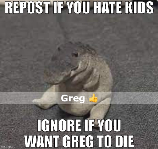 Idk | REPOST IF YOU HATE KIDS; Greg 👍; IGNORE IF YOU WANT GREG TO DIE | image tagged in greg | made w/ Imgflip meme maker