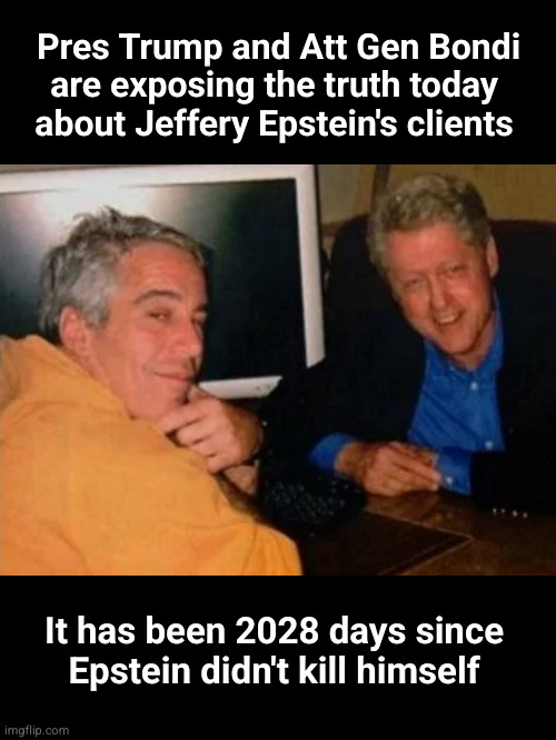 It has been 2028 days since Epstein didn't kill himself | Pres Trump and Att Gen Bondi
are exposing the truth today 
about Jeffery Epstein's clients; It has been 2028 days since
Epstein didn't kill himself | image tagged in jeffery epstein and bill clinton,epstein client list,flight logs | made w/ Imgflip meme maker