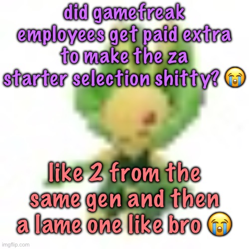 144p Leavanny | did gamefreak employees get paid extra to make the za starter selection shitty? 😭; like 2 from the same gen and then a lame one like bro 😭 | image tagged in 144p leavanny | made w/ Imgflip meme maker