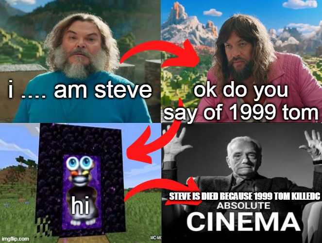 hahaha | i .... am steve; ok do you say of 1999 tom; hi; STEVE IS DIED BECAUSE 1999 TOM KILLEDC | image tagged in minecraft movie popular character plot twist portal introduction | made w/ Imgflip meme maker