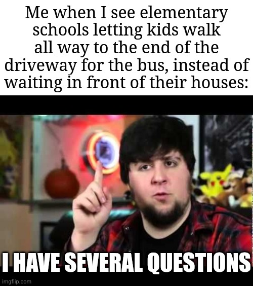 I heard this recently | Me when I see elementary schools letting kids walk all way to the end of the driveway for the bus, instead of waiting in front of their houses:; I HAVE SEVERAL QUESTIONS | image tagged in jontron i have several questions,memes,funny,elementary,school,bus | made w/ Imgflip meme maker