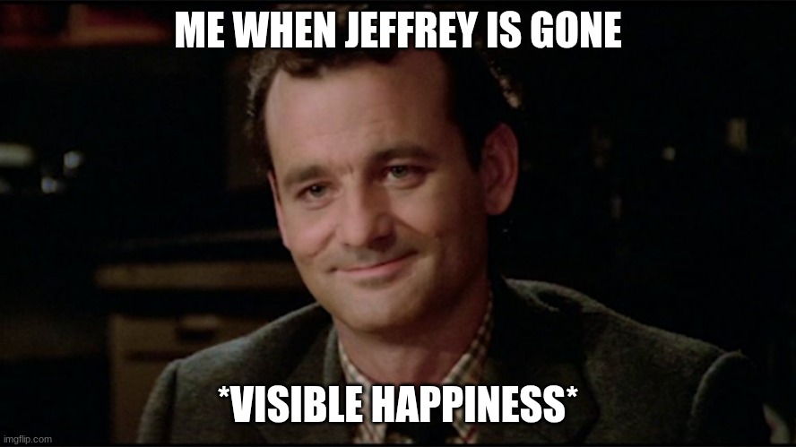 Dr. Peter Venkman | ME WHEN JEFFREY IS GONE; *VISIBLE HAPPINESS* | image tagged in dr peter venkman | made w/ Imgflip meme maker