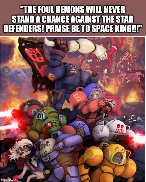 Space King will tolerate no demons: | "THE FOUL DEMONS WILL NEVER STAND A CHANCE AGAINST THE STAR DEFENDERS! PRAISE BE TO SPACE KING!!!" | image tagged in hazbin hotel,based,space king,funny | made w/ Imgflip meme maker