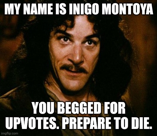 MY NAME IS INIGO MONTOYA YOU BEGGED FOR UPVOTES. PREPARE TO DIE. | image tagged in memes,inigo montoya | made w/ Imgflip meme maker