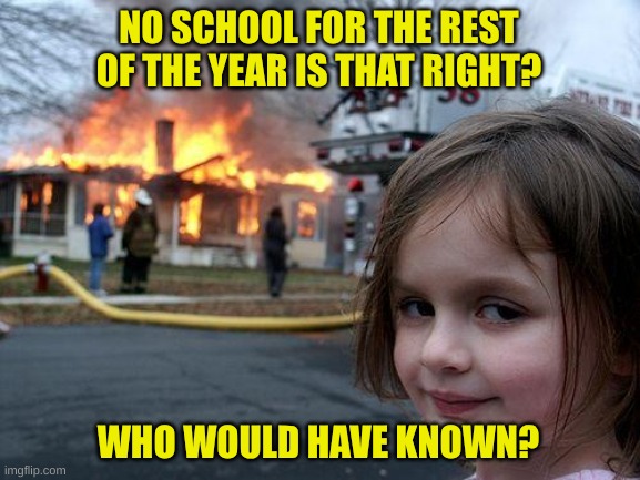 Burn down the school | NO SCHOOL FOR THE REST OF THE YEAR IS THAT RIGHT? WHO WOULD HAVE KNOWN? | image tagged in memes,disaster girl,burning,no school,fire | made w/ Imgflip meme maker