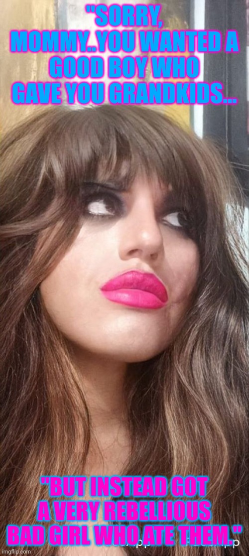 Sissy faggot daughter Alexa exposed | "SORRY, MOMMY..YOU WANTED A GOOD BOY WHO GAVE YOU GRANDKIDS... "BUT INSTEAD GOT A VERY REBELLIOUS BAD GIRL WHO ATE THEM." | image tagged in sissy,faggot,guilt,exposed,gay,lgbtq | made w/ Imgflip meme maker