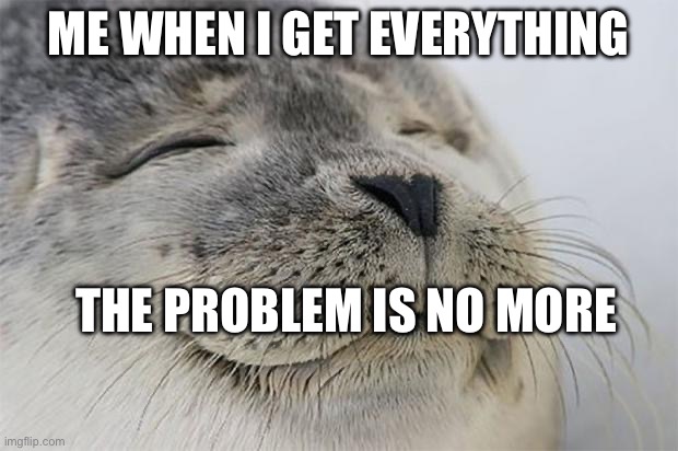 Satisfied Seal | ME WHEN I GET EVERYTHING; THE PROBLEM IS NO MORE | image tagged in memes,satisfied seal | made w/ Imgflip meme maker