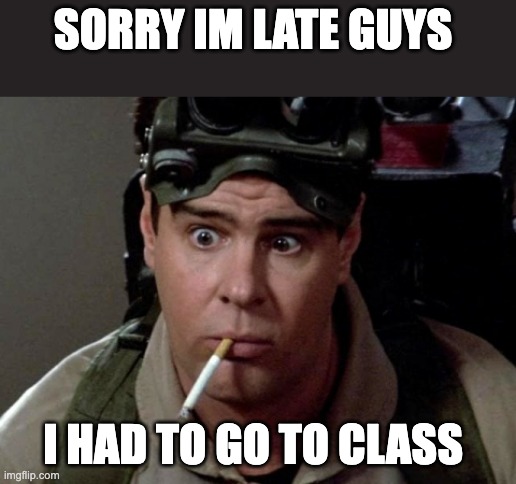 sorry im late guys | SORRY IM LATE GUYS; I HAD TO GO TO CLASS | image tagged in dan aykroyd - ghostbusters | made w/ Imgflip meme maker