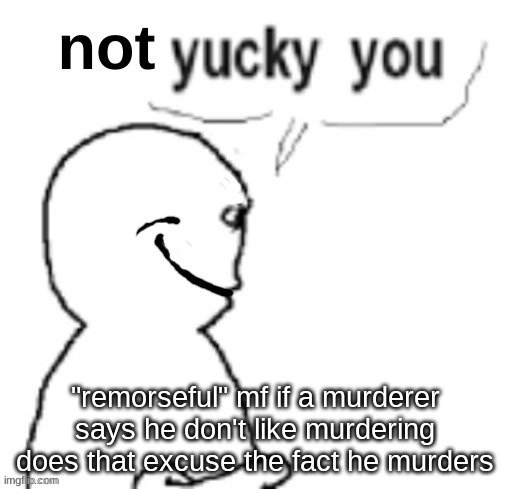 not yucky you | "remorseful" mf if a murderer says he don't like murdering does that excuse the fact he murders | image tagged in not yucky you | made w/ Imgflip meme maker