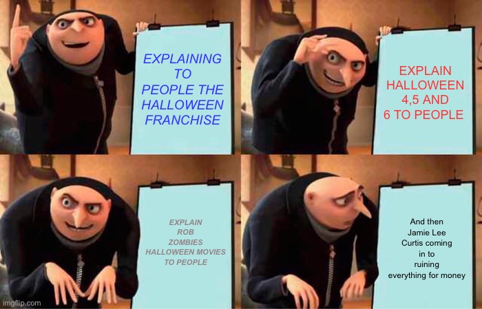 Halloween franchise | EXPLAINING TO PEOPLE THE HALLOWEEN FRANCHISE; EXPLAIN HALLOWEEN 4,5 AND 6 TO PEOPLE; EXPLAIN ROB ZOMBIES HALLOWEEN MOVIES TO PEOPLE; And then Jamie Lee Curtis coming in to ruining everything for money | image tagged in memes | made w/ Imgflip meme maker