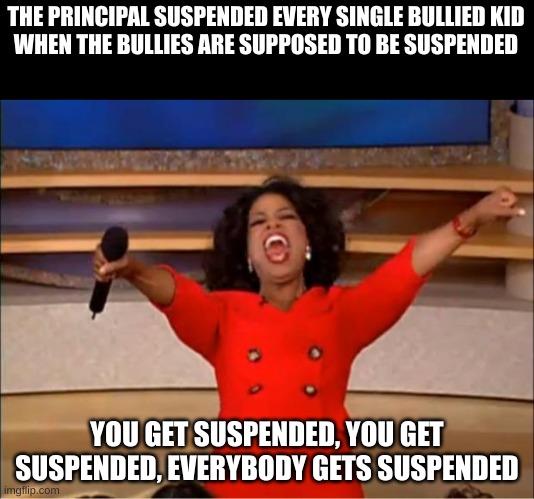 Oprah You Get A | THE PRINCIPAL SUSPENDED EVERY SINGLE BULLIED KID
WHEN THE BULLIES ARE SUPPOSED TO BE SUSPENDED; YOU GET SUSPENDED, YOU GET SUSPENDED, EVERYBODY GETS SUSPENDED | image tagged in memes,oprah you get a,bullying,suspension,stupid memes,do you are have stupid | made w/ Imgflip meme maker