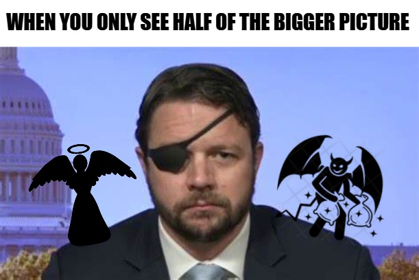 When you only see half of the bigger picture | WHEN YOU ONLY SEE HALF OF THE BIGGER PICTURE | image tagged in politics,greed | made w/ Imgflip meme maker