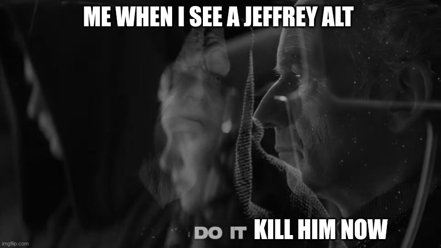 chancellor palpatine | ME WHEN I SEE A JEFFREY ALT; KILL HIM NOW | image tagged in chancellor palpatine | made w/ Imgflip meme maker