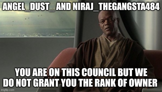 Mace Windu Jedi Council | ANGEL_DUST_ AND NIRAJ_THEGANGSTA484; YOU ARE ON THIS COUNCIL BUT WE DO NOT GRANT YOU THE RANK OF OWNER | image tagged in mace windu jedi council | made w/ Imgflip meme maker